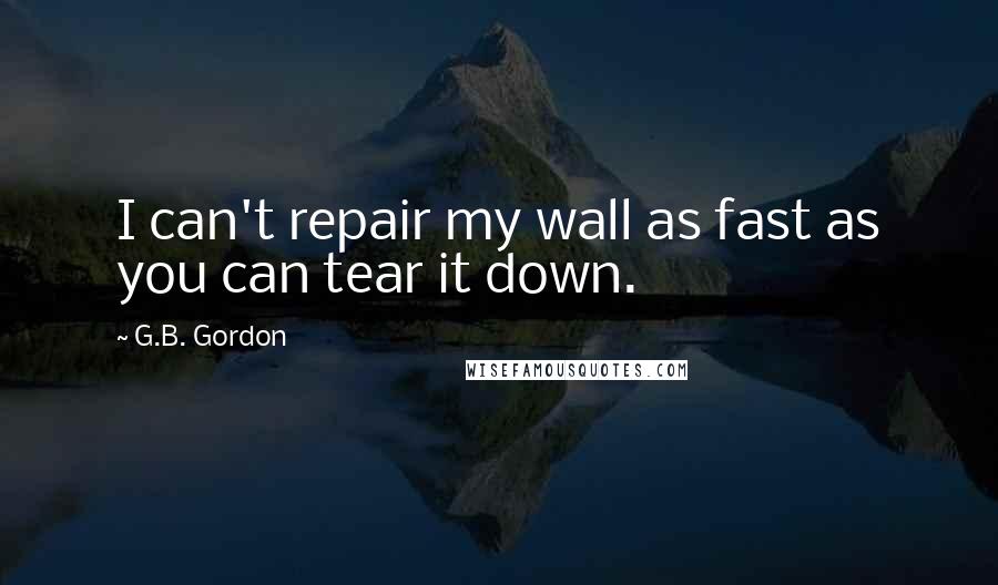 G.B. Gordon Quotes: I can't repair my wall as fast as you can tear it down.