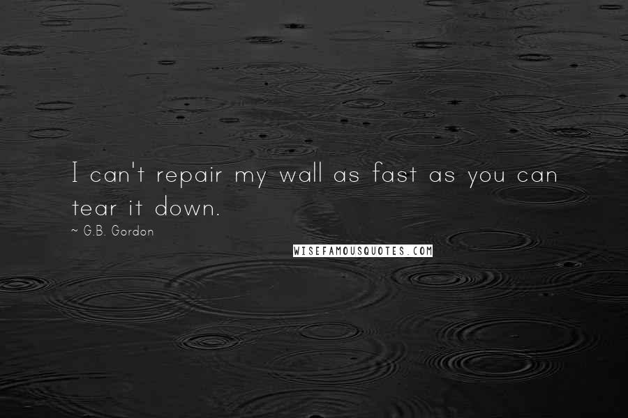 G.B. Gordon Quotes: I can't repair my wall as fast as you can tear it down.