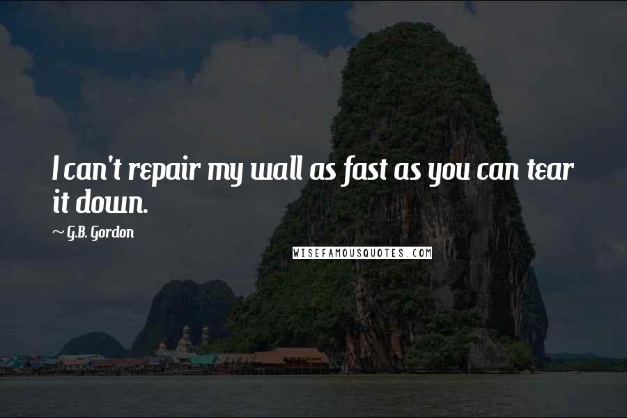 G.B. Gordon Quotes: I can't repair my wall as fast as you can tear it down.