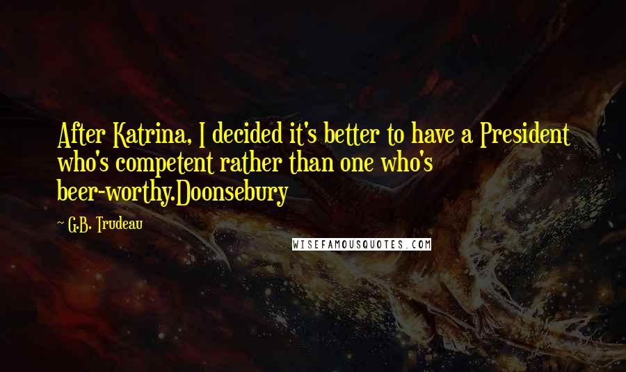 G.B. Trudeau Quotes: After Katrina, I decided it's better to have a President who's competent rather than one who's beer-worthy.Doonsebury