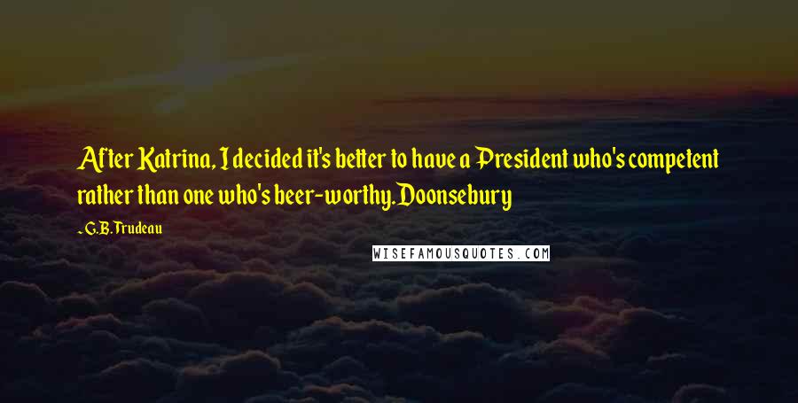 G.B. Trudeau Quotes: After Katrina, I decided it's better to have a President who's competent rather than one who's beer-worthy.Doonsebury