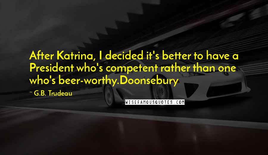 G.B. Trudeau Quotes: After Katrina, I decided it's better to have a President who's competent rather than one who's beer-worthy.Doonsebury