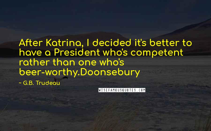 G.B. Trudeau Quotes: After Katrina, I decided it's better to have a President who's competent rather than one who's beer-worthy.Doonsebury