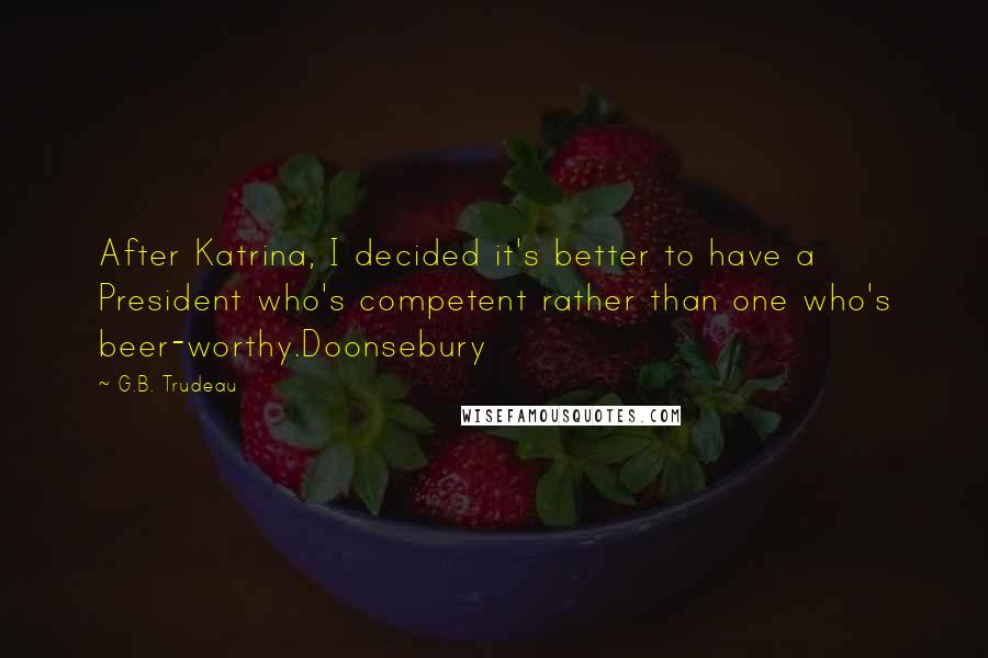 G.B. Trudeau Quotes: After Katrina, I decided it's better to have a President who's competent rather than one who's beer-worthy.Doonsebury