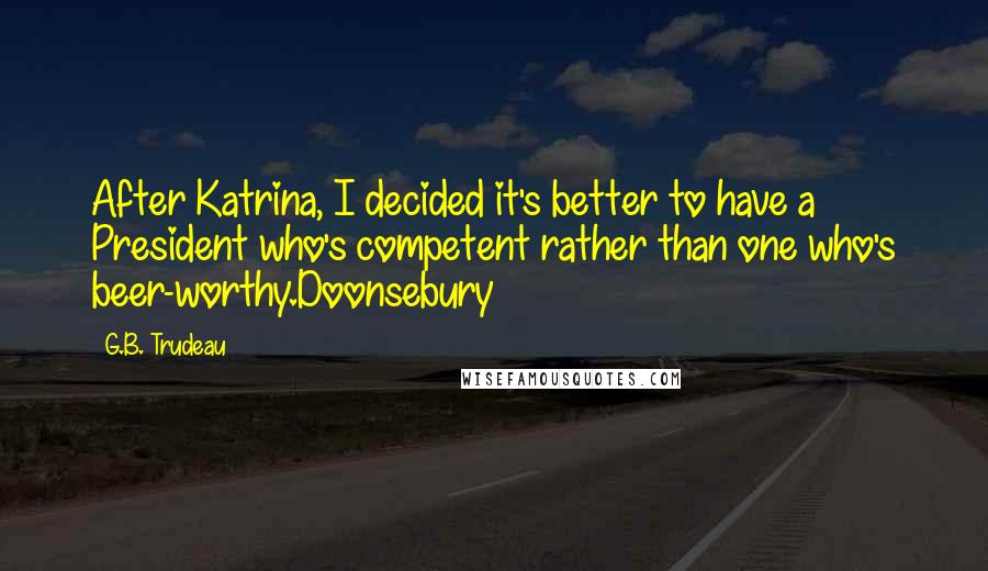 G.B. Trudeau Quotes: After Katrina, I decided it's better to have a President who's competent rather than one who's beer-worthy.Doonsebury