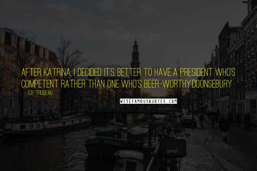 G.B. Trudeau Quotes: After Katrina, I decided it's better to have a President who's competent rather than one who's beer-worthy.Doonsebury