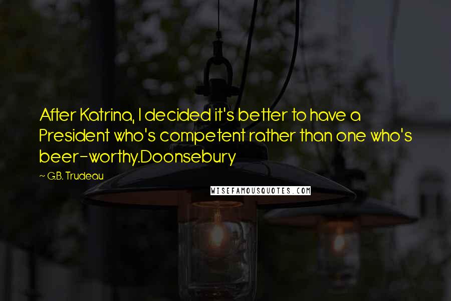 G.B. Trudeau Quotes: After Katrina, I decided it's better to have a President who's competent rather than one who's beer-worthy.Doonsebury