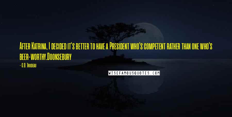 G.B. Trudeau Quotes: After Katrina, I decided it's better to have a President who's competent rather than one who's beer-worthy.Doonsebury