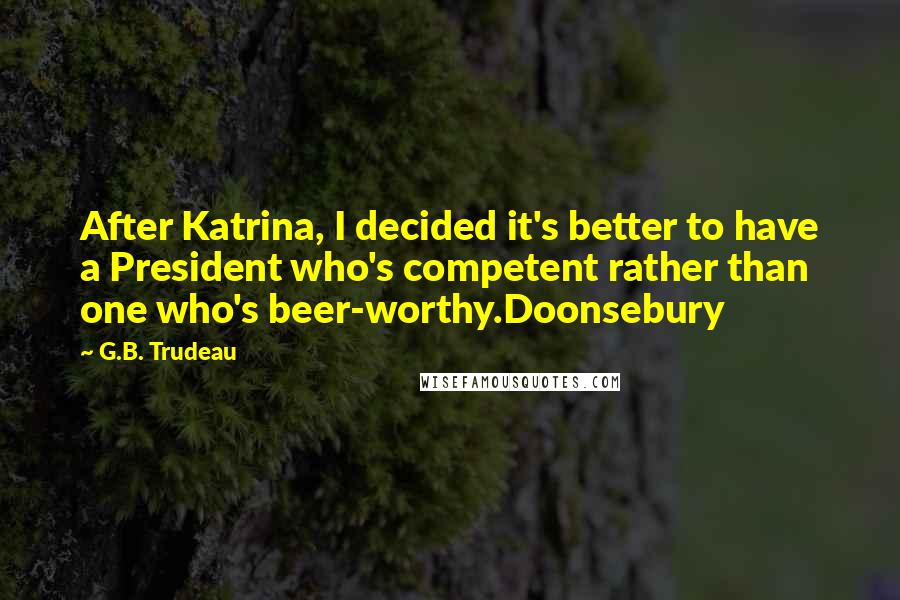 G.B. Trudeau Quotes: After Katrina, I decided it's better to have a President who's competent rather than one who's beer-worthy.Doonsebury