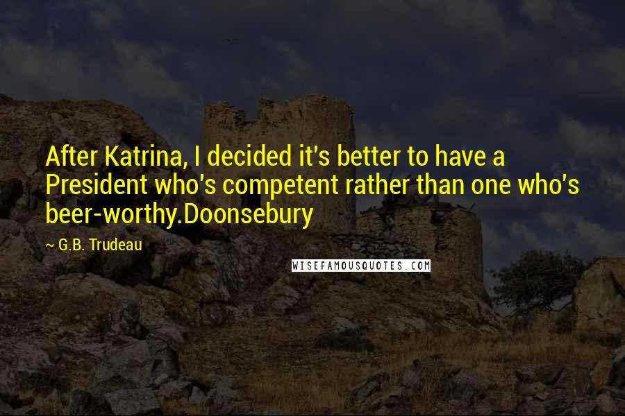 G.B. Trudeau Quotes: After Katrina, I decided it's better to have a President who's competent rather than one who's beer-worthy.Doonsebury