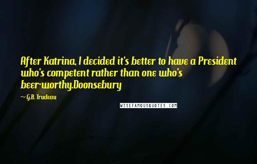 G.B. Trudeau Quotes: After Katrina, I decided it's better to have a President who's competent rather than one who's beer-worthy.Doonsebury