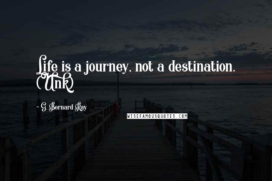 G. Bernard Ray Quotes: Life is a journey, not a destination. (Unk)