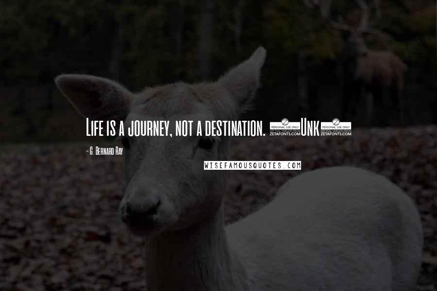 G. Bernard Ray Quotes: Life is a journey, not a destination. (Unk)