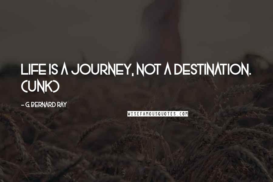 G. Bernard Ray Quotes: Life is a journey, not a destination. (Unk)