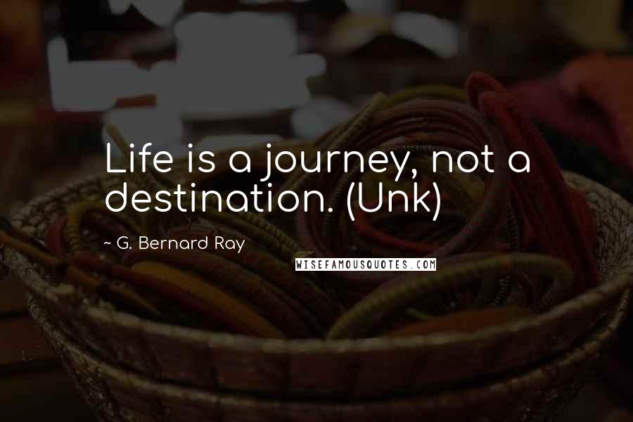 G. Bernard Ray Quotes: Life is a journey, not a destination. (Unk)