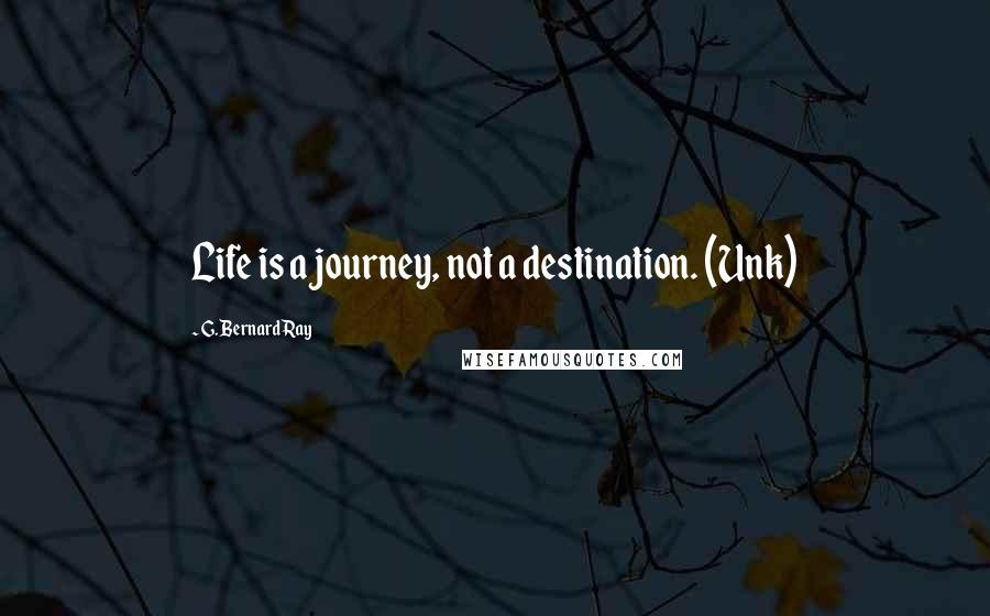 G. Bernard Ray Quotes: Life is a journey, not a destination. (Unk)