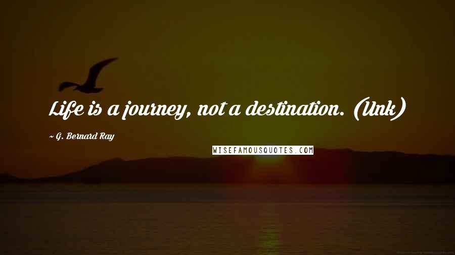 G. Bernard Ray Quotes: Life is a journey, not a destination. (Unk)