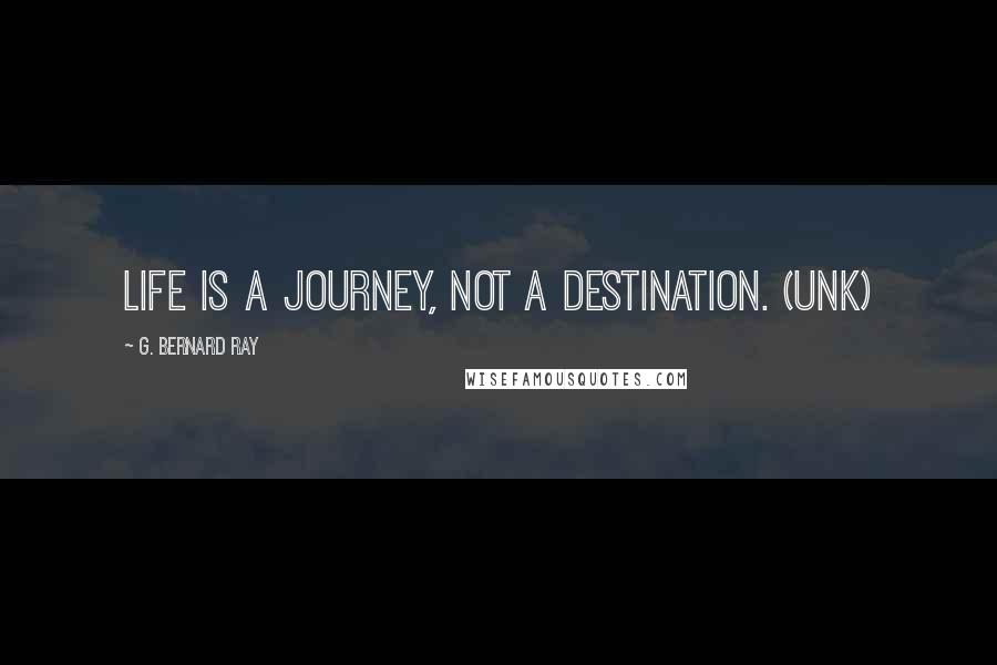 G. Bernard Ray Quotes: Life is a journey, not a destination. (Unk)