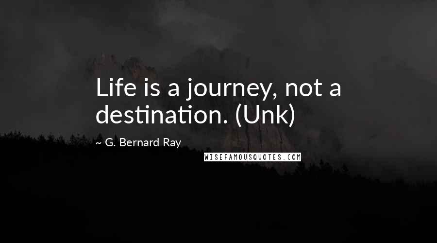 G. Bernard Ray Quotes: Life is a journey, not a destination. (Unk)