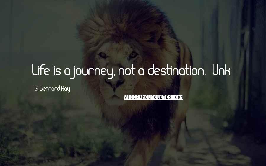 G. Bernard Ray Quotes: Life is a journey, not a destination. (Unk)