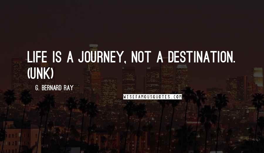 G. Bernard Ray Quotes: Life is a journey, not a destination. (Unk)
