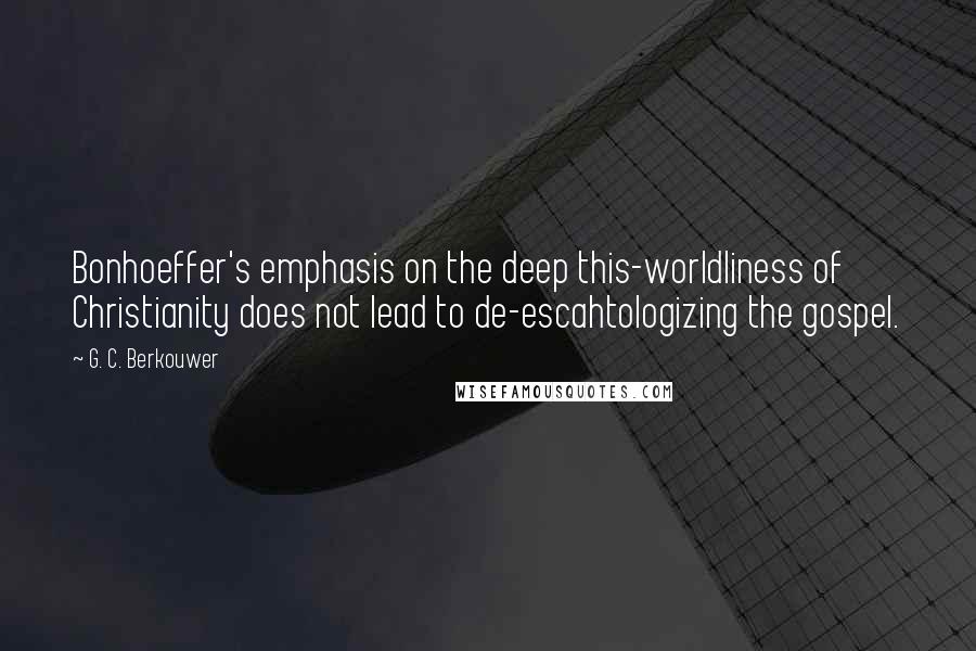 G. C. Berkouwer Quotes: Bonhoeffer's emphasis on the deep this-worldliness of Christianity does not lead to de-escahtologizing the gospel.