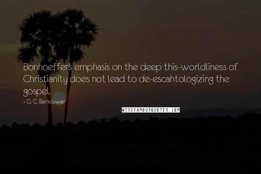 G. C. Berkouwer Quotes: Bonhoeffer's emphasis on the deep this-worldliness of Christianity does not lead to de-escahtologizing the gospel.