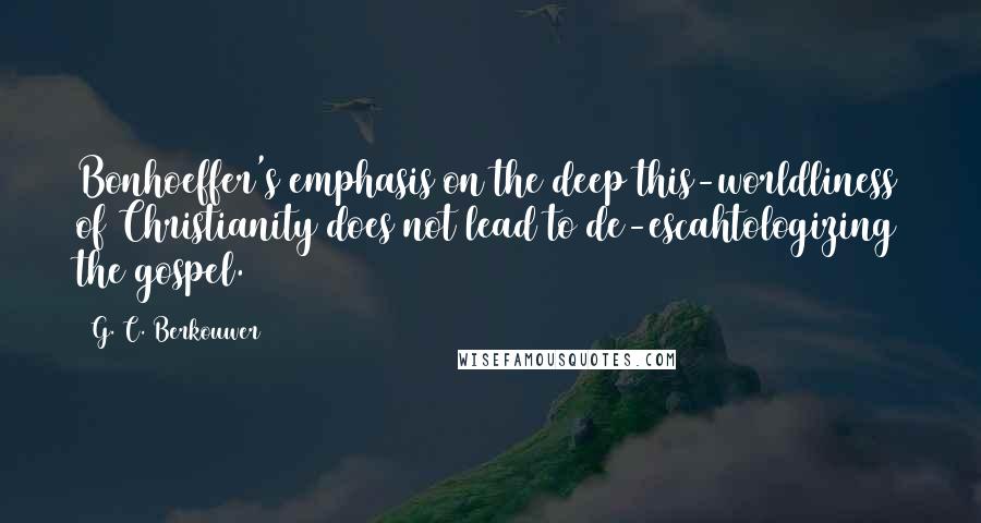 G. C. Berkouwer Quotes: Bonhoeffer's emphasis on the deep this-worldliness of Christianity does not lead to de-escahtologizing the gospel.