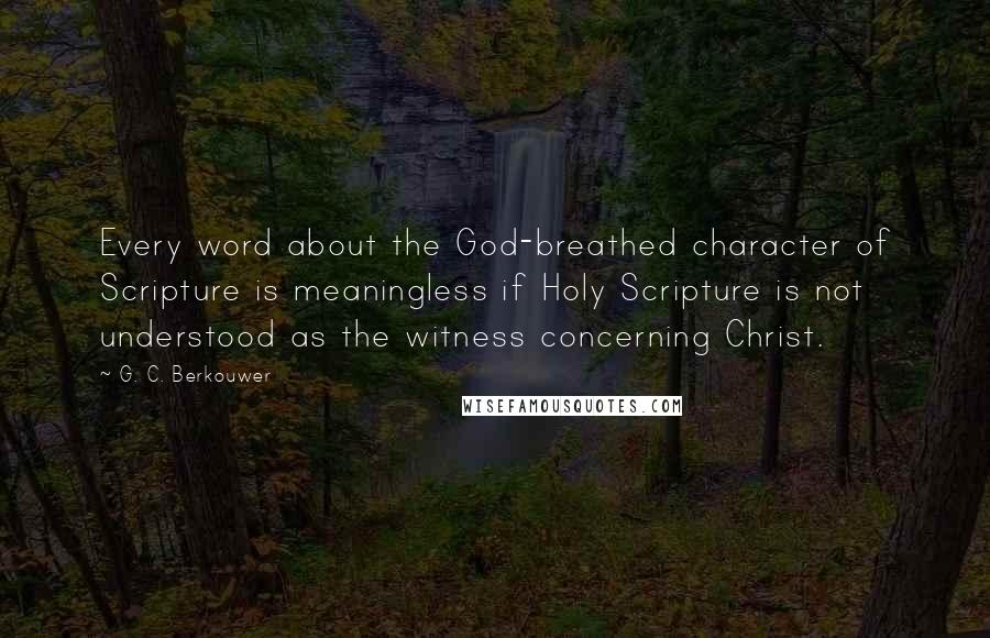 G. C. Berkouwer Quotes: Every word about the God-breathed character of Scripture is meaningless if Holy Scripture is not understood as the witness concerning Christ.