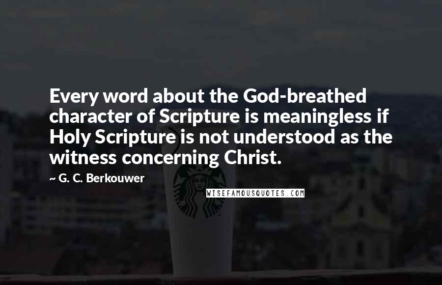 G. C. Berkouwer Quotes: Every word about the God-breathed character of Scripture is meaningless if Holy Scripture is not understood as the witness concerning Christ.