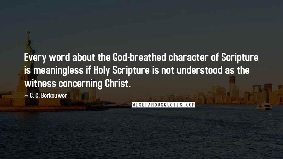 G. C. Berkouwer Quotes: Every word about the God-breathed character of Scripture is meaningless if Holy Scripture is not understood as the witness concerning Christ.