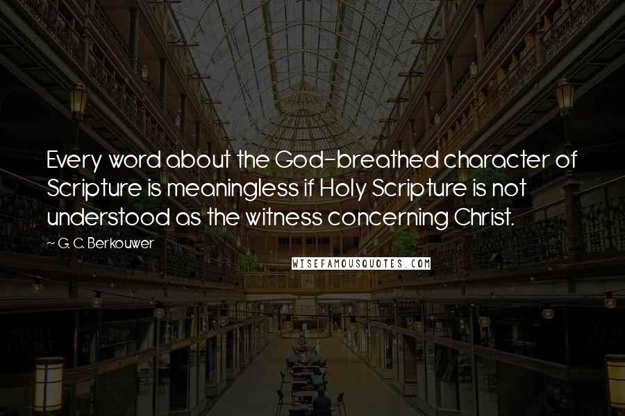 G. C. Berkouwer Quotes: Every word about the God-breathed character of Scripture is meaningless if Holy Scripture is not understood as the witness concerning Christ.