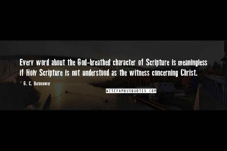 G. C. Berkouwer Quotes: Every word about the God-breathed character of Scripture is meaningless if Holy Scripture is not understood as the witness concerning Christ.