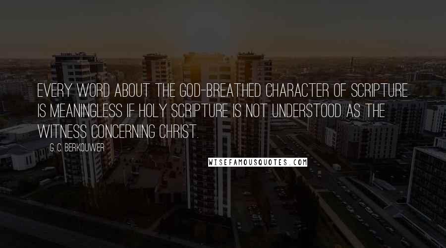 G. C. Berkouwer Quotes: Every word about the God-breathed character of Scripture is meaningless if Holy Scripture is not understood as the witness concerning Christ.