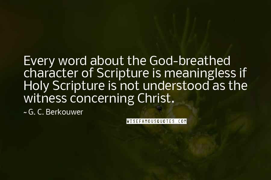 G. C. Berkouwer Quotes: Every word about the God-breathed character of Scripture is meaningless if Holy Scripture is not understood as the witness concerning Christ.