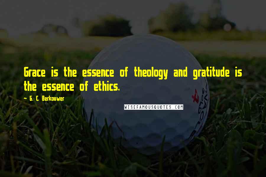 G. C. Berkouwer Quotes: Grace is the essence of theology and gratitude is the essence of ethics.