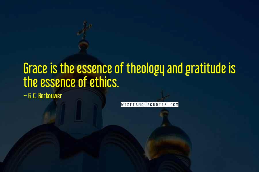 G. C. Berkouwer Quotes: Grace is the essence of theology and gratitude is the essence of ethics.