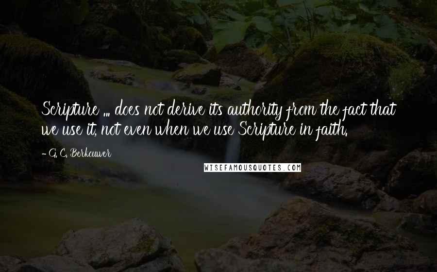 G. C. Berkouwer Quotes: Scripture ... does not derive its authority from the fact that we use it, not even when we use Scripture in faith.