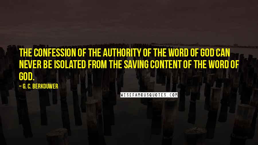 G. C. Berkouwer Quotes: The confession of the authority of the Word of God can never be isolated from the saving content of the Word of God.