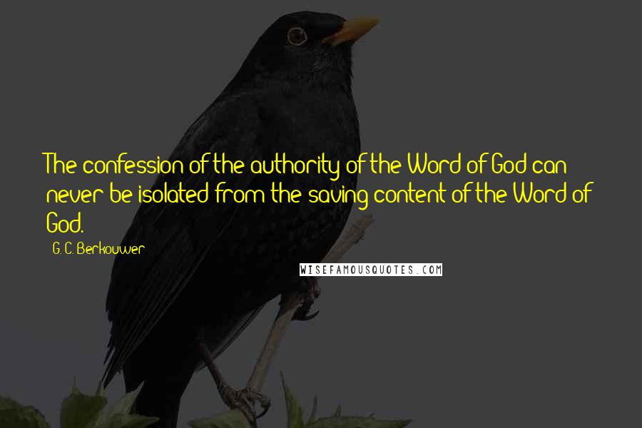 G. C. Berkouwer Quotes: The confession of the authority of the Word of God can never be isolated from the saving content of the Word of God.