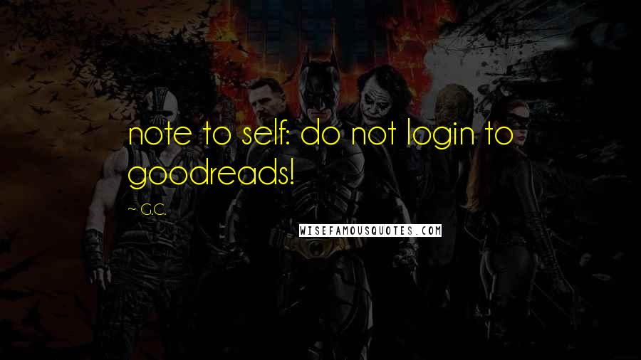 G.C. Quotes: note to self: do not login to goodreads!