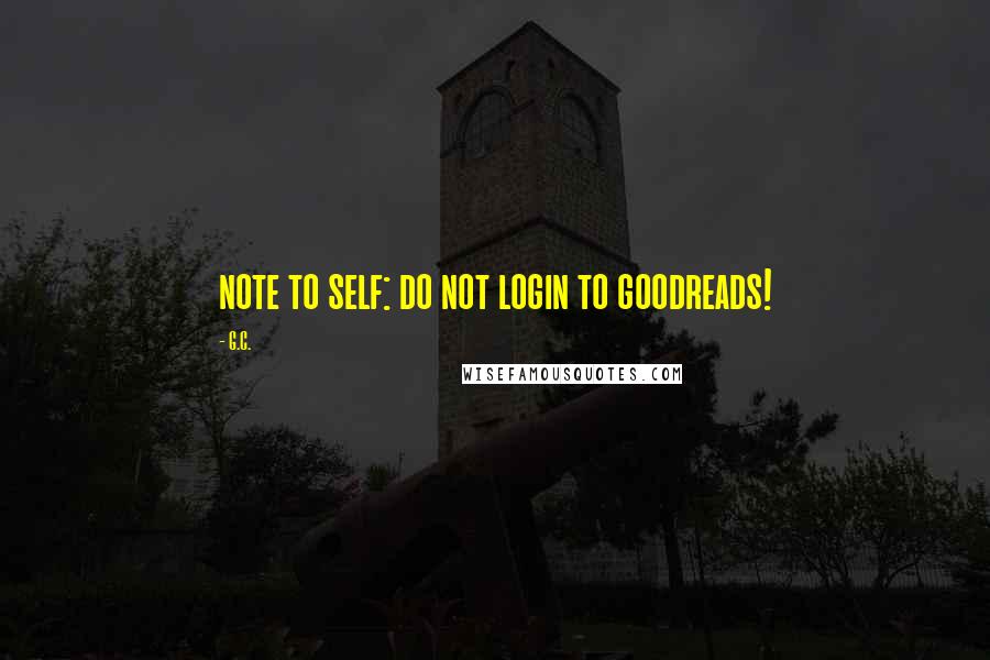 G.C. Quotes: note to self: do not login to goodreads!