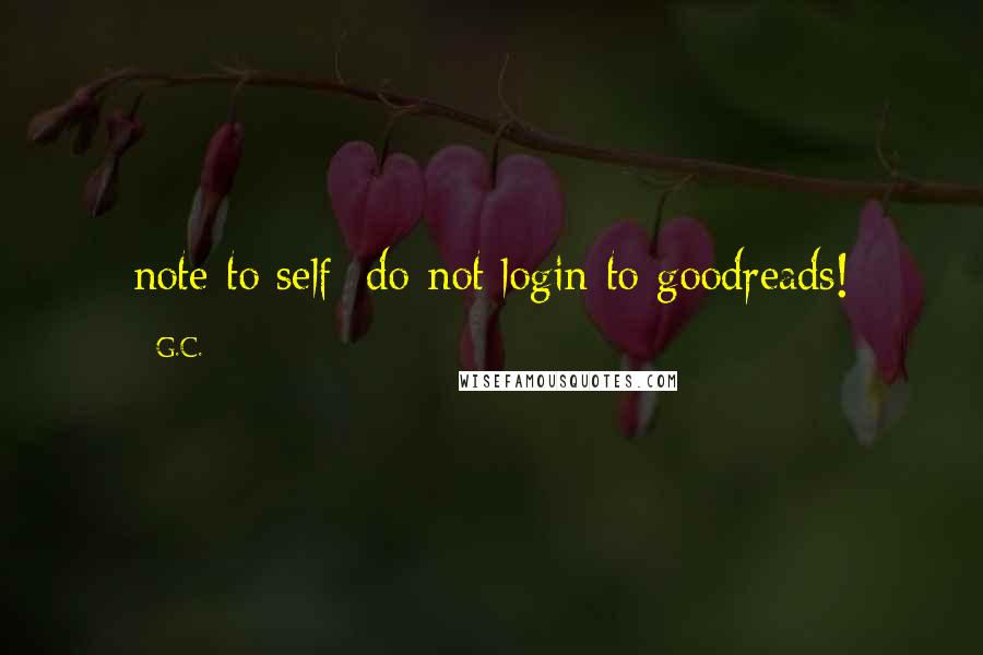 G.C. Quotes: note to self: do not login to goodreads!