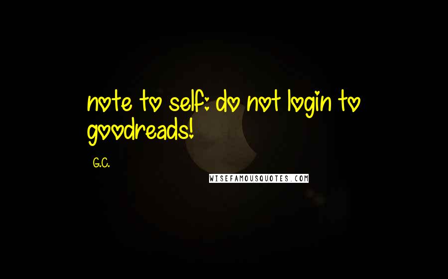 G.C. Quotes: note to self: do not login to goodreads!