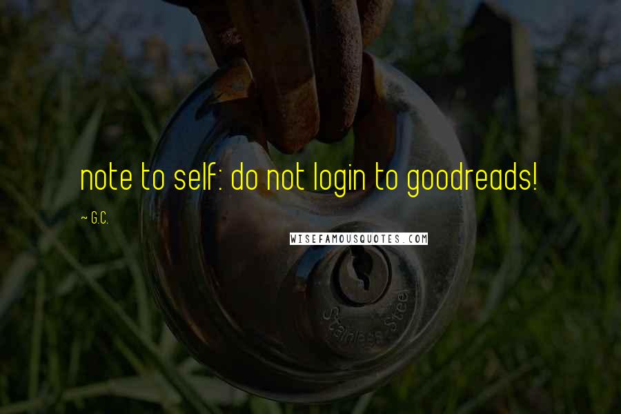G.C. Quotes: note to self: do not login to goodreads!