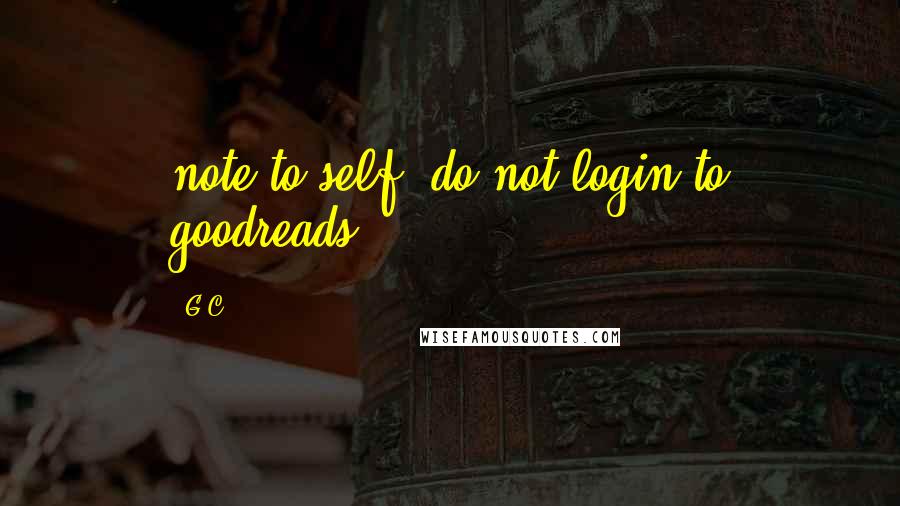 G.C. Quotes: note to self: do not login to goodreads!