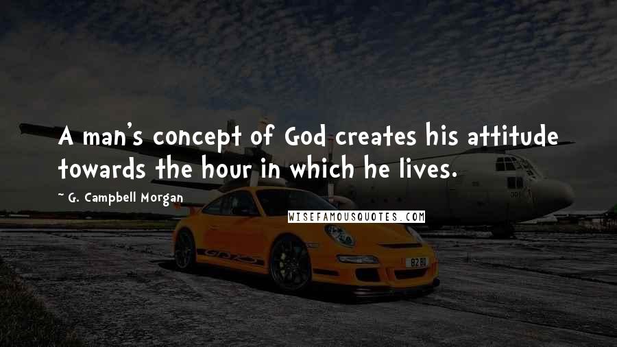 G. Campbell Morgan Quotes: A man's concept of God creates his attitude towards the hour in which he lives.