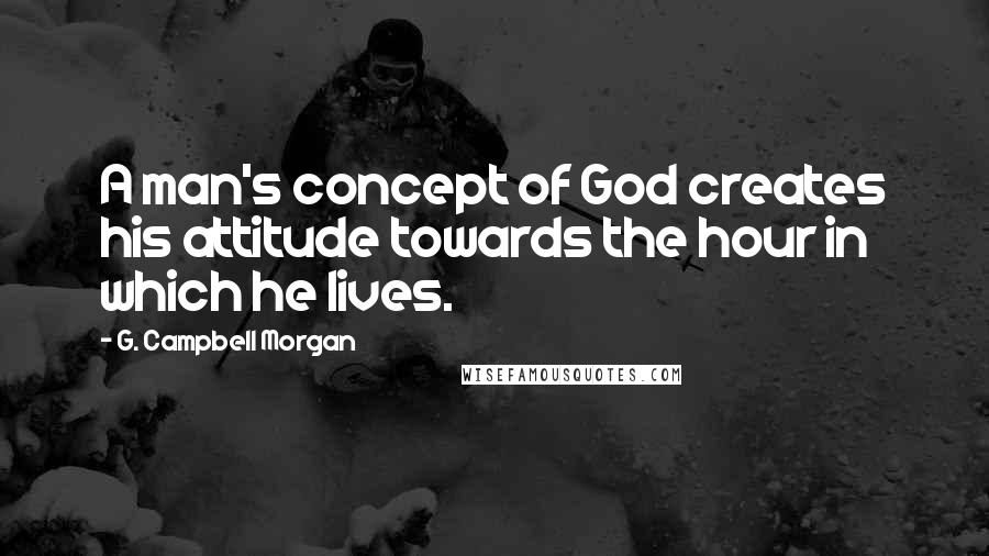G. Campbell Morgan Quotes: A man's concept of God creates his attitude towards the hour in which he lives.