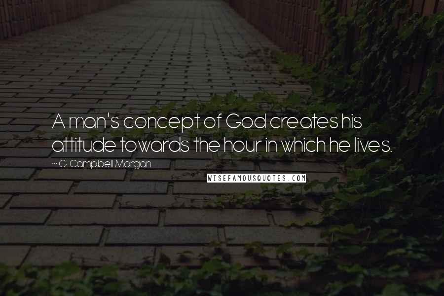 G. Campbell Morgan Quotes: A man's concept of God creates his attitude towards the hour in which he lives.