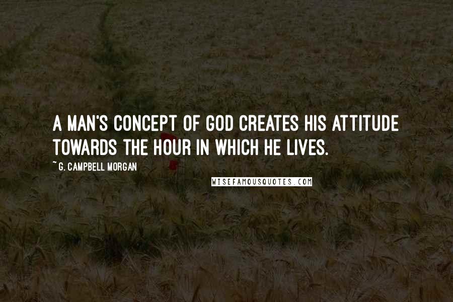 G. Campbell Morgan Quotes: A man's concept of God creates his attitude towards the hour in which he lives.